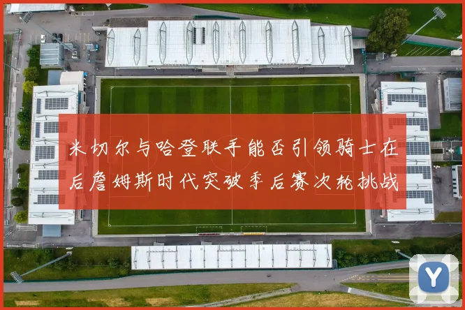 米切尔与哈登联手能否引领骑士在后詹姆斯时代突破季后赛次轮挑战