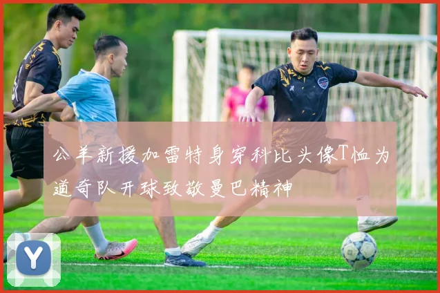 公羊新援加雷特身穿科比头像T恤为道奇队开球致敬曼巴精神