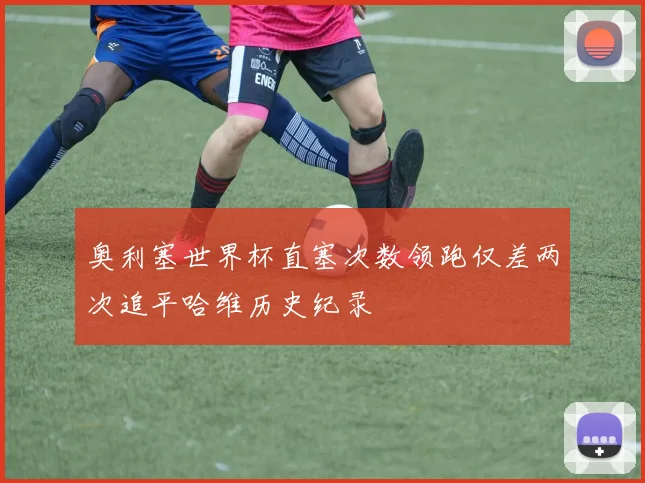 奥利塞世界杯直塞次数领跑仅差两次追平哈维历史纪录