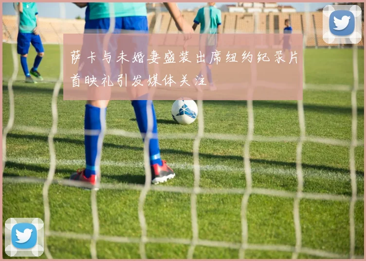 萨卡与未婚妻盛装出席纽约纪录片首映礼引发媒体关注