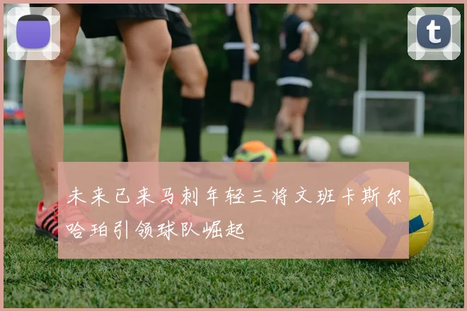 未来已来马刺年轻三将文班卡斯尔哈珀引领球队崛起