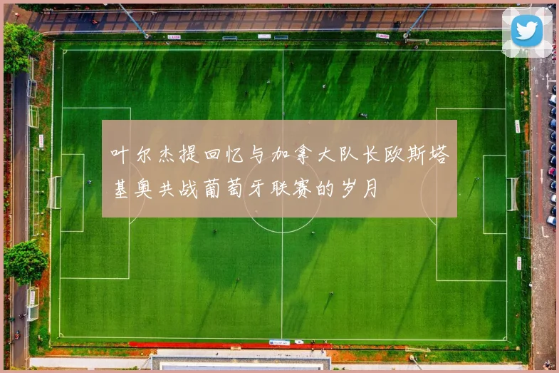 叶尔杰提回忆与加拿大队长欧斯塔基奥共战葡萄牙联赛的岁月