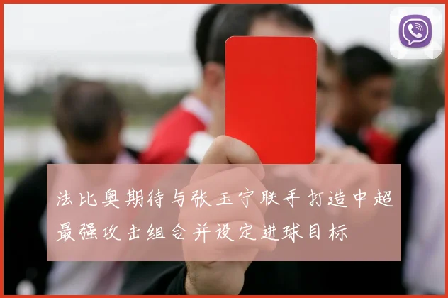 法比奥期待与张玉宁联手打造中超最强攻击组合并设定进球目标