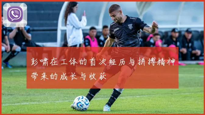 彭啸在工体的首次经历与拼搏精神带来的成长与收获