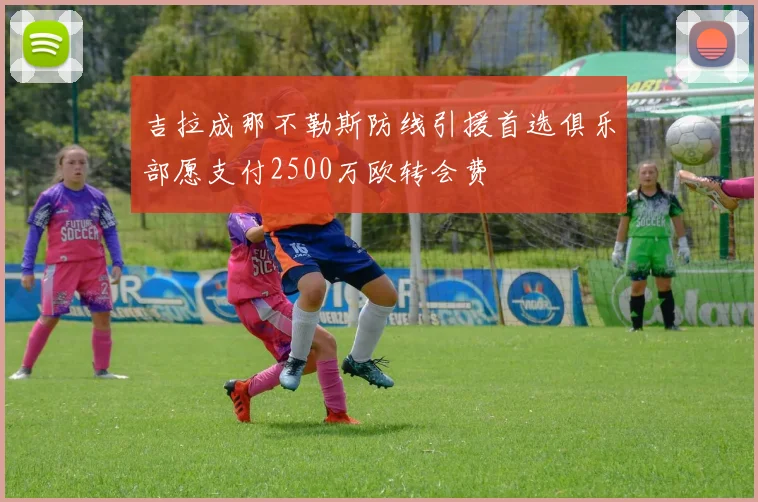 吉拉成那不勒斯防线引援首选俱乐部愿支付2500万欧转会费