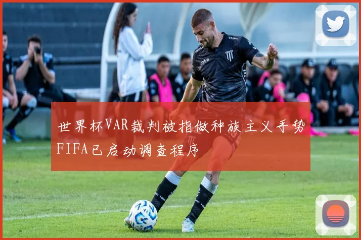 世界杯VAR裁判被指做种族主义手势FIFA已启动调查程序