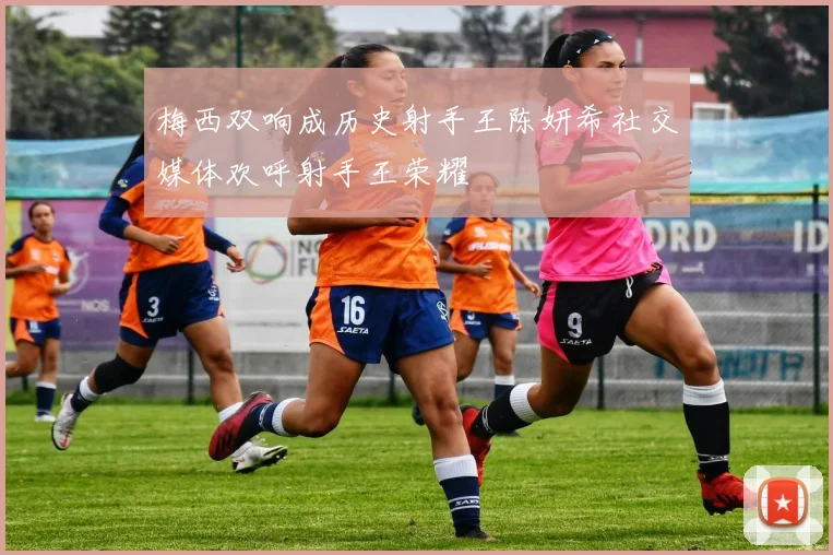 梅西双响成历史射手王陈妍希社交媒体欢呼射手王荣耀
