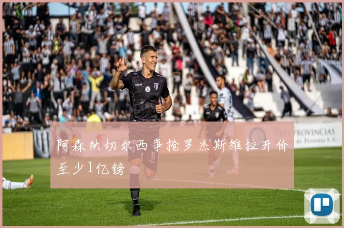 阿森纳切尔西争抢罗杰斯维拉开价至少1亿镑
