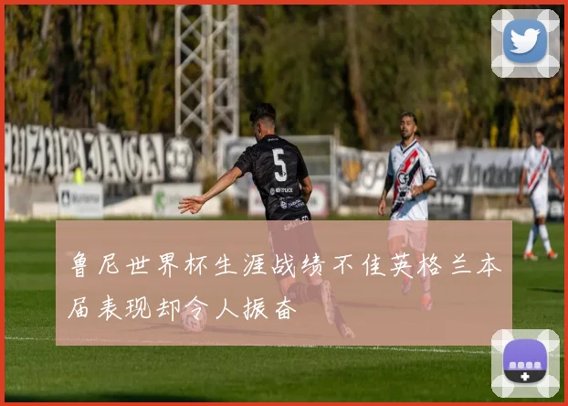 鲁尼世界杯生涯战绩不佳英格兰本届表现却令人振奋
