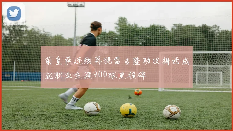 前皇萨连线再现雷吉隆助攻梅西成就职业生涯900球里程碑