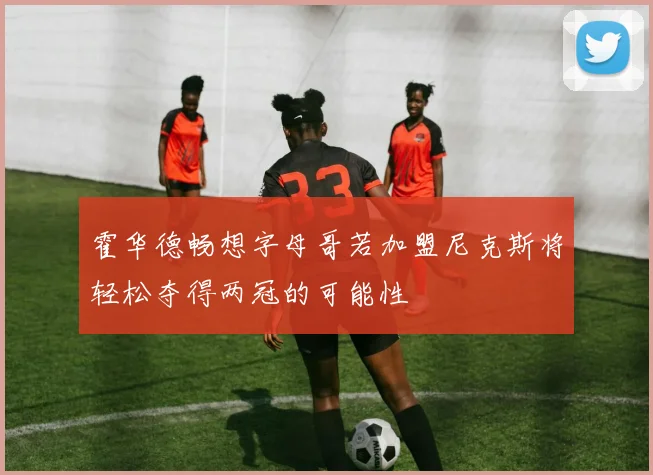 霍华德畅想字母哥若加盟尼克斯将轻松夺得两冠的可能性
