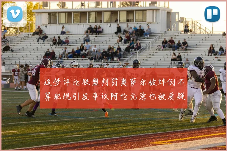 追梦评论联盟判罚奥萨尔被绊倒不算犯规引发争议阿伦无意也被质疑