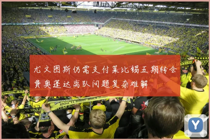 尤文图斯仍需支付莱比锡五期转会费奥蓬达离队问题复杂难解