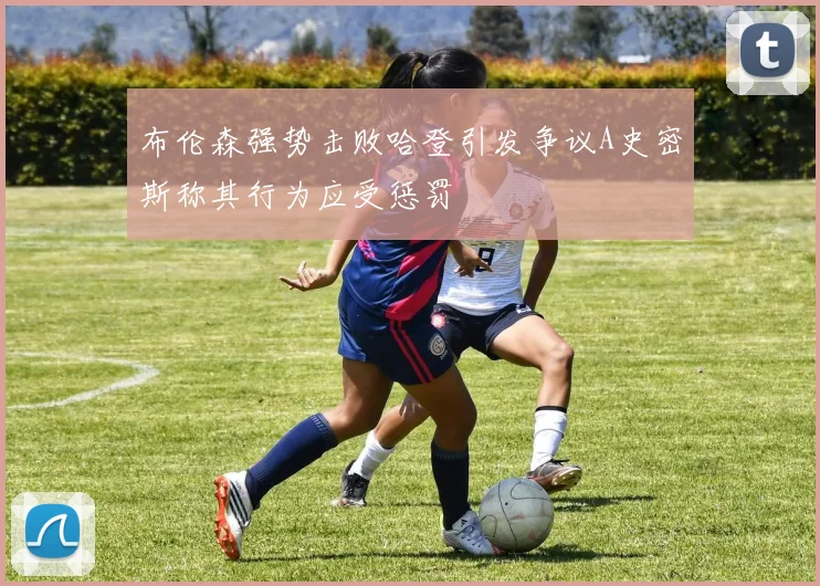 布伦森强势击败哈登引发争议A史密斯称其行为应受惩罚