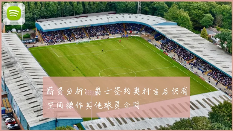 薪资分析：爵士签约奥科吉后仍有空间操作其他球员合同