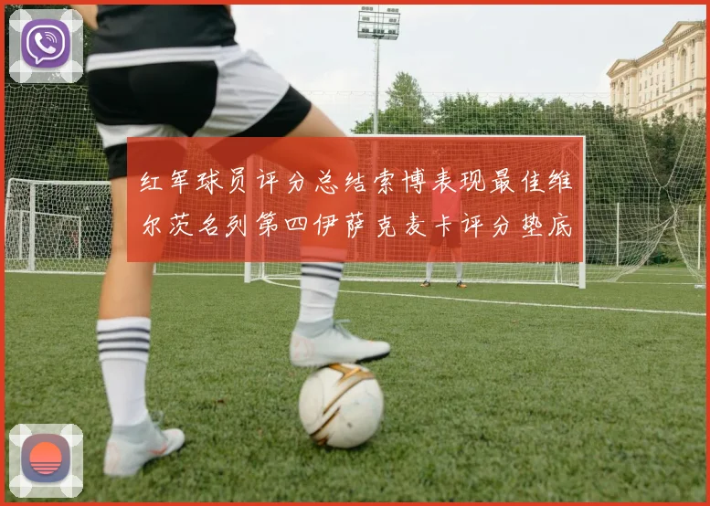 红军球员评分总结索博表现最佳维尔茨名列第四伊萨克麦卡评分垫底