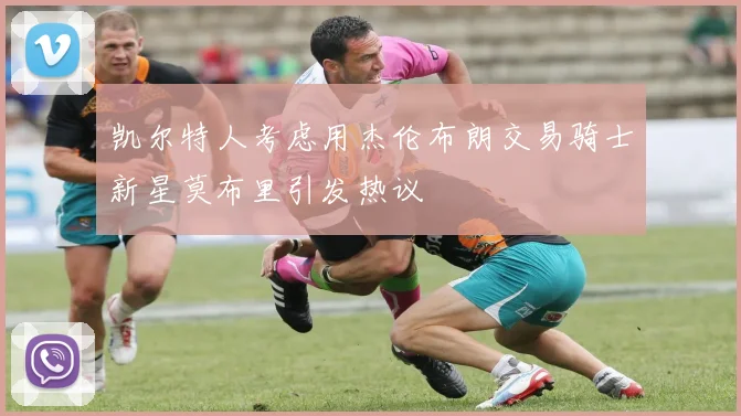 凯尔特人考虑用杰伦布朗交易骑士新星莫布里引发热议