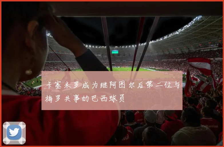 卡塞米罗成为继阿图尔后第二位与梅罗共事的巴西球员