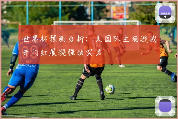 世界杯预测分析：美国队主场迎战开门红展现强劲实力