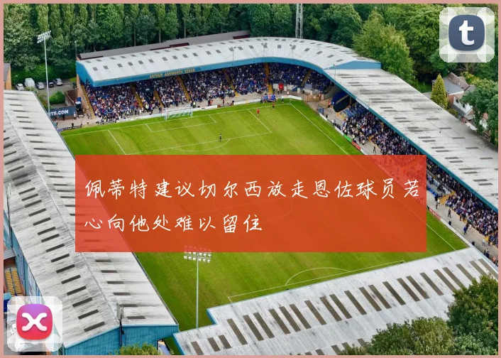 佩蒂特建议切尔西放走恩佐球员若心向他处难以留住
