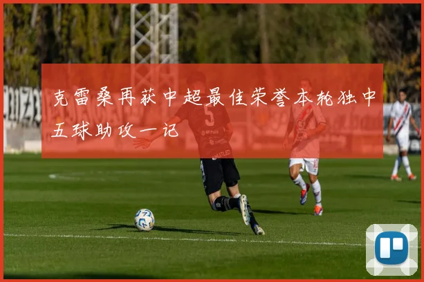克雷桑再获中超最佳荣誉本轮独中五球助攻一记