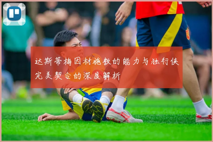 达斯蒂梅因材施教的能力与独行侠完美契合的深度解析